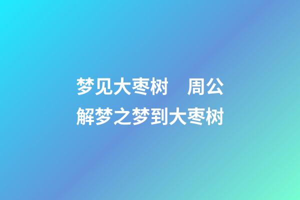 梦见大枣树　周公解梦之梦到大枣树